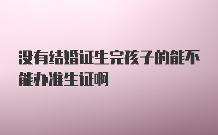 没有结婚证生完孩子的能不能办准生证啊