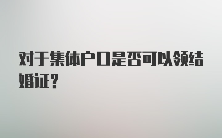 对于集体户口是否可以领结婚证？