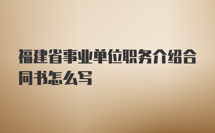 福建省事业单位职务介绍合同书怎么写