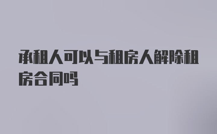 承租人可以与租房人解除租房合同吗