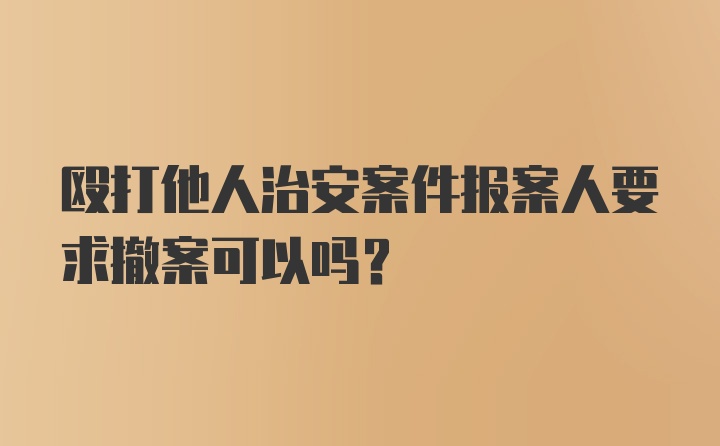 殴打他人治安案件报案人要求撤案可以吗?