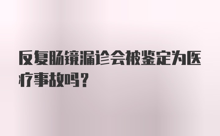 反复肠镜漏诊会被鉴定为医疗事故吗？