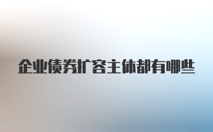 企业债券扩容主体都有哪些