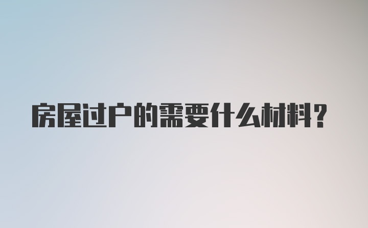 房屋过户的需要什么材料？