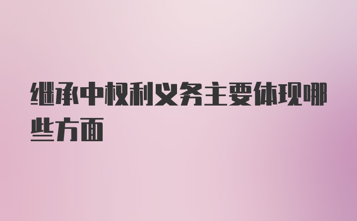 继承中权利义务主要体现哪些方面