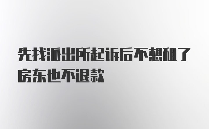 先找派出所起诉后不想租了房东也不退款