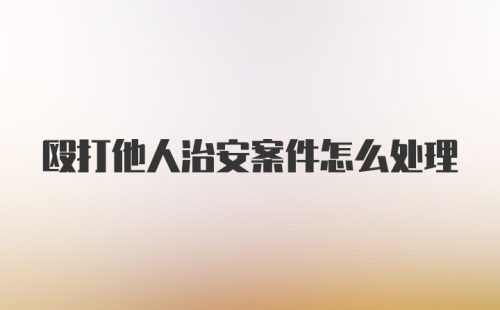 殴打他人治安案件怎么处理