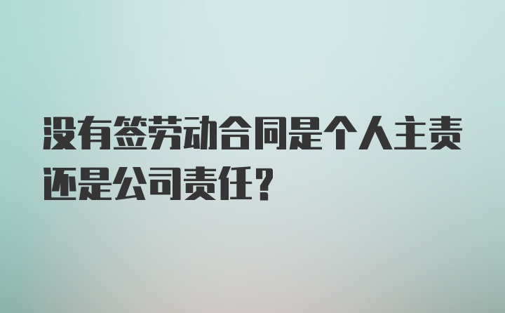 没有签劳动合同是个人主责还是公司责任?