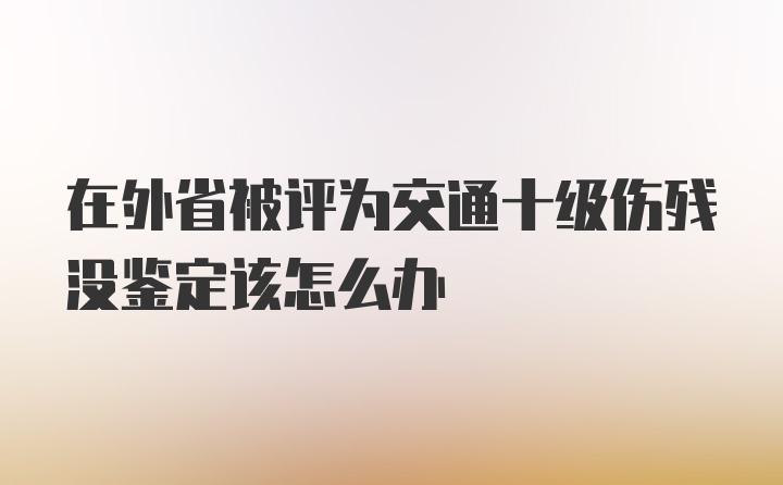 在外省被评为交通十级伤残没鉴定该怎么办