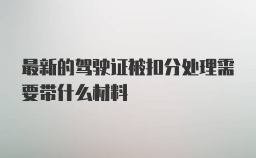 最新的驾驶证被扣分处理需要带什么材料