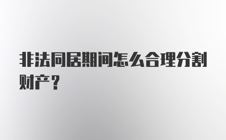 非法同居期间怎么合理分割财产？