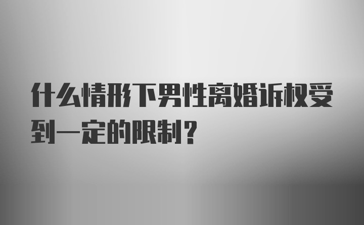 什么情形下男性离婚诉权受到一定的限制？