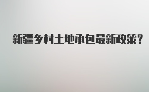 新疆乡村土地承包最新政策？