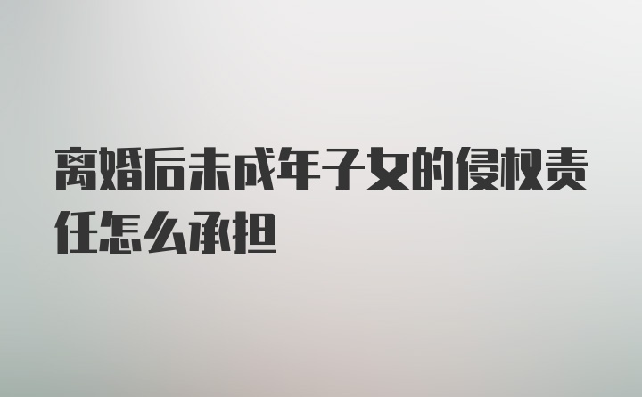 离婚后未成年子女的侵权责任怎么承担