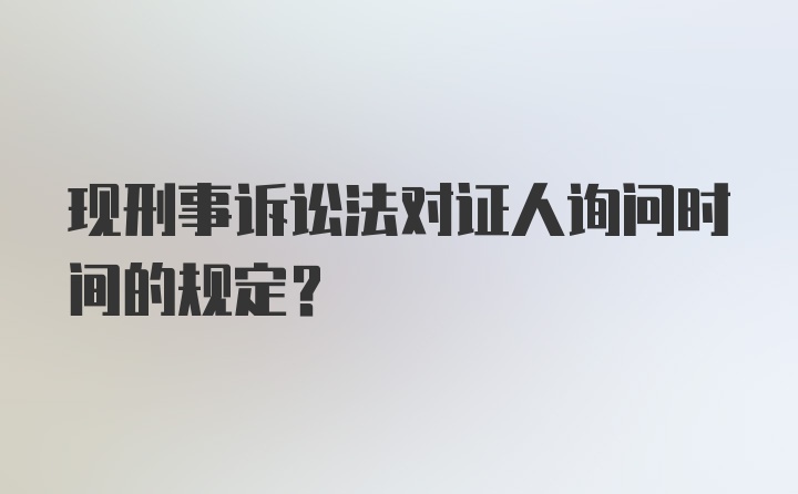 现刑事诉讼法对证人询问时间的规定？