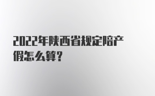 2022年陕西省规定陪产假怎么算？