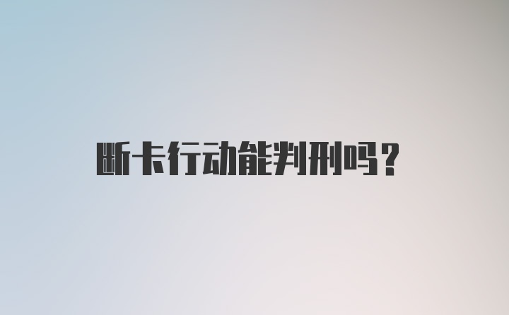 断卡行动能判刑吗？