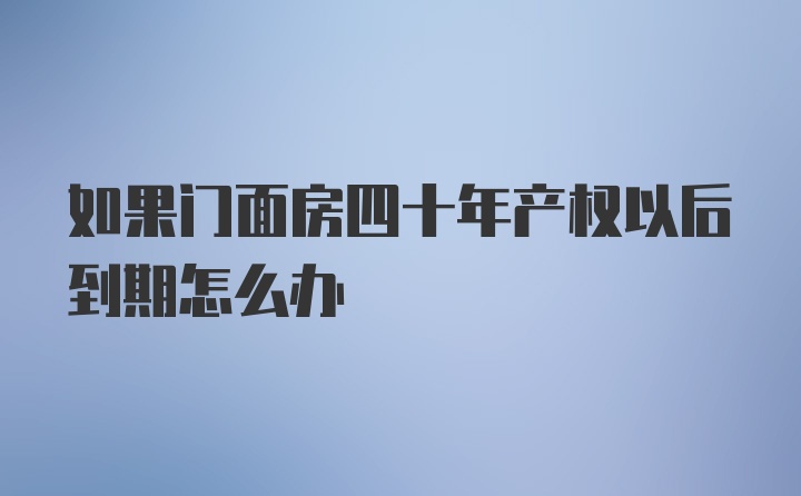 如果门面房四十年产权以后到期怎么办