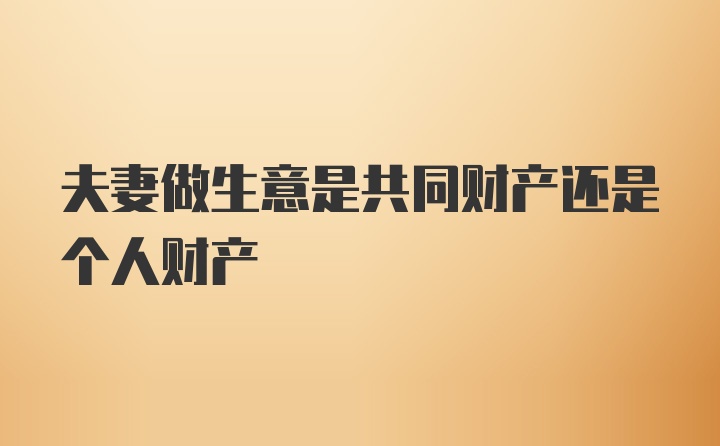 夫妻做生意是共同财产还是个人财产