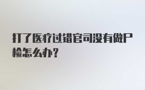 打了医疗过错官司没有做尸检怎么办？