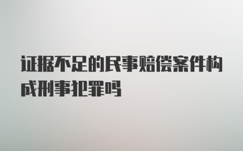 证据不足的民事赔偿案件构成刑事犯罪吗