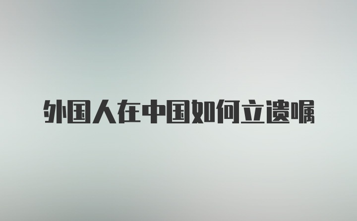 外国人在中国如何立遗嘱