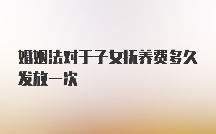 婚姻法对于子女抚养费多久发放一次