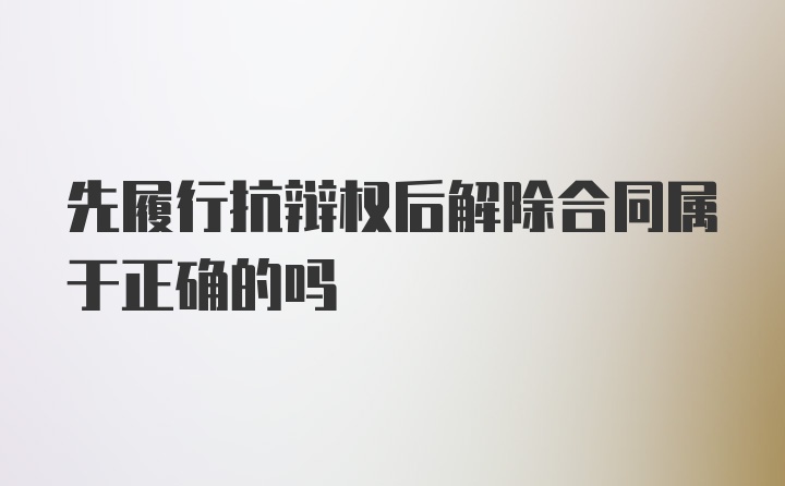 先履行抗辩权后解除合同属于正确的吗