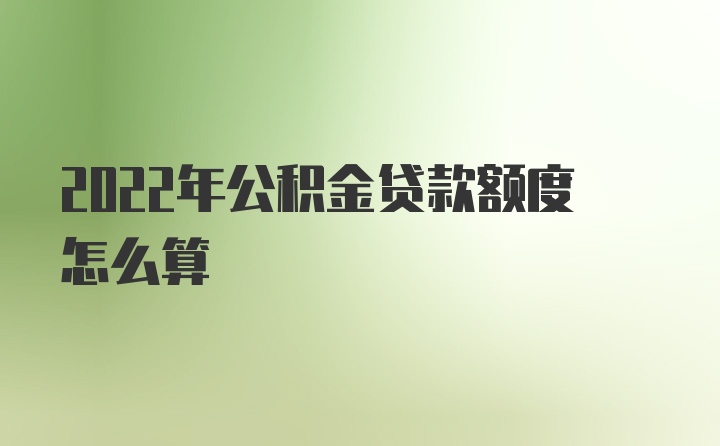 2022年公积金贷款额度怎么算