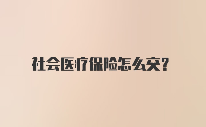 社会医疗保险怎么交?