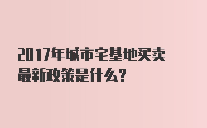 2017年城市宅基地买卖最新政策是什么？