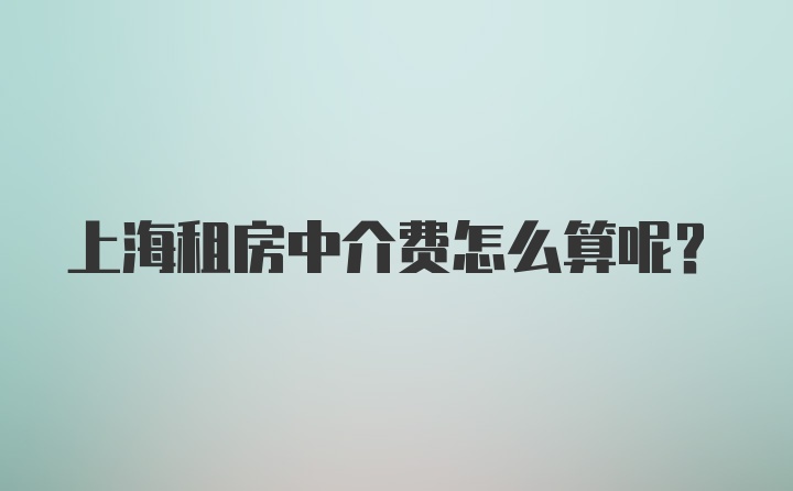 上海租房中介费怎么算呢？