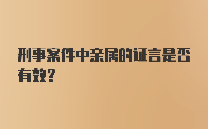 刑事案件中亲属的证言是否有效？