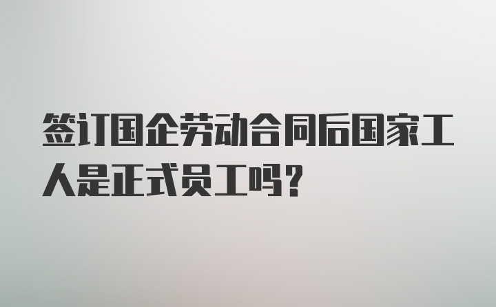 签订国企劳动合同后国家工人是正式员工吗?