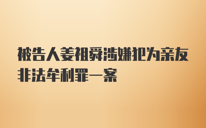 被告人姜祖舜涉嫌犯为亲友非法牟利罪一案