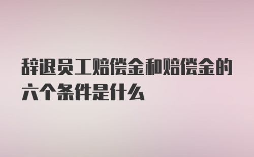 辞退员工赔偿金和赔偿金的六个条件是什么