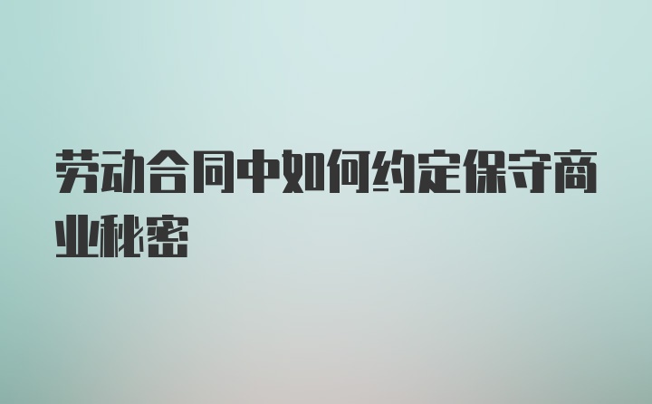 劳动合同中如何约定保守商业秘密