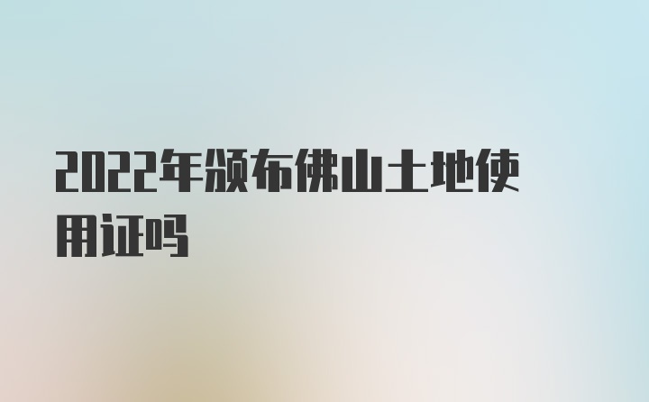 2022年颁布佛山土地使用证吗