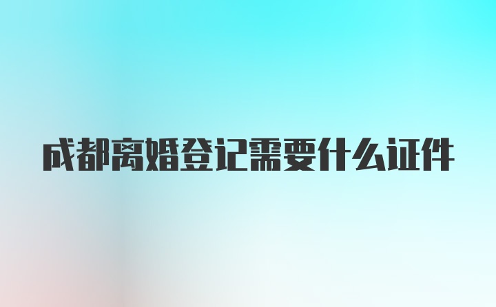 成都离婚登记需要什么证件