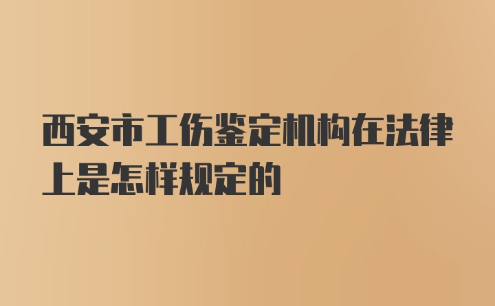 西安市工伤鉴定机构在法律上是怎样规定的