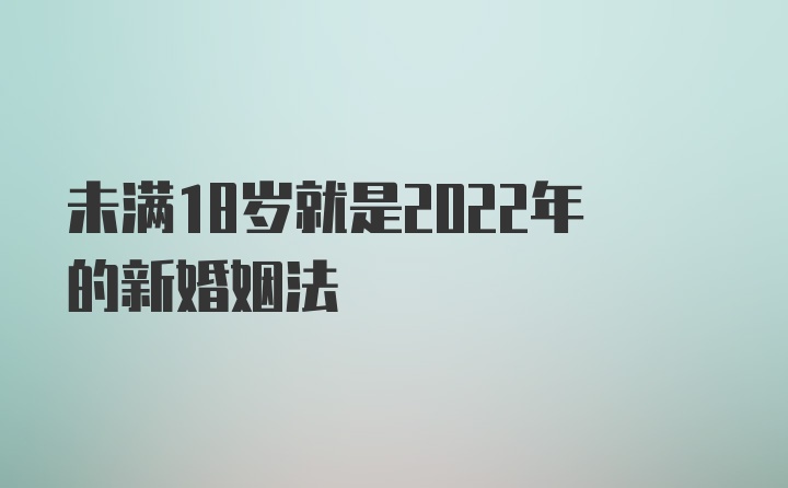 未满18岁就是2022年的新婚姻法