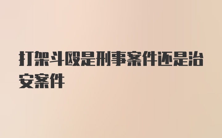 打架斗殴是刑事案件还是治安案件