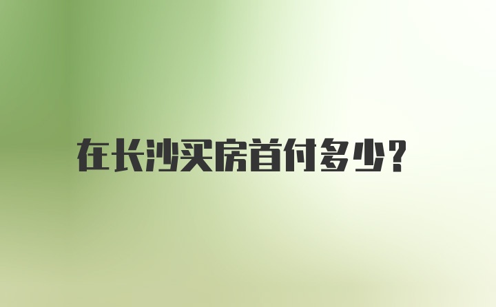 在长沙买房首付多少？