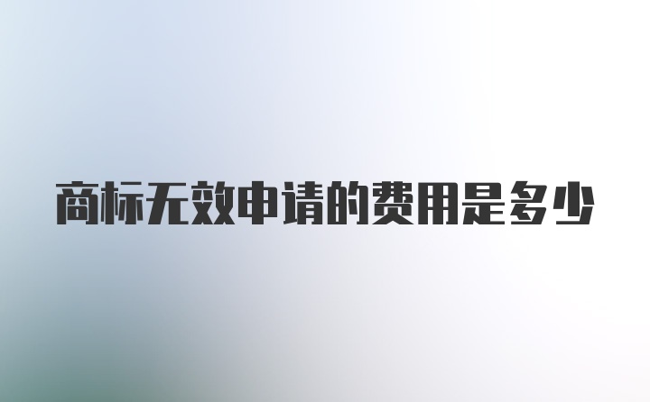 商标无效申请的费用是多少