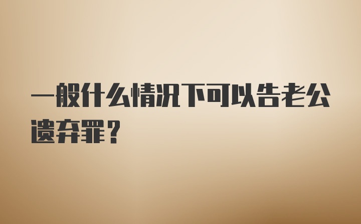 一般什么情况下可以告老公遗弃罪？