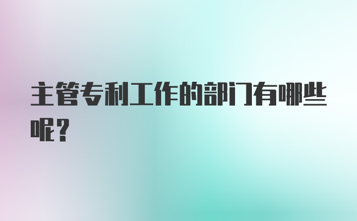 主管专利工作的部门有哪些呢？