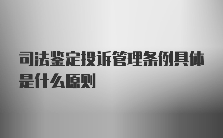 司法鉴定投诉管理条例具体是什么原则