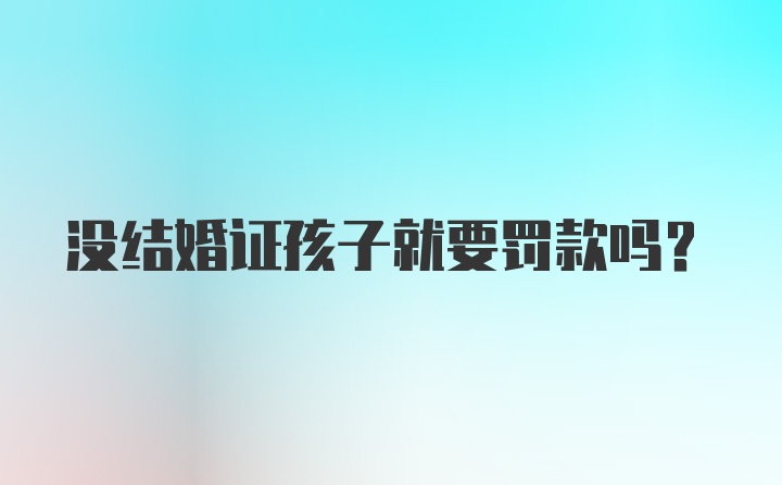 没结婚证孩子就要罚款吗？