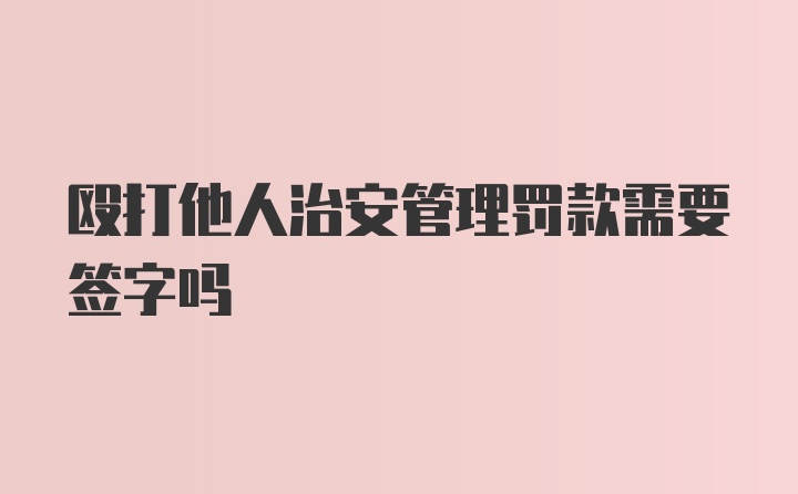 殴打他人治安管理罚款需要签字吗