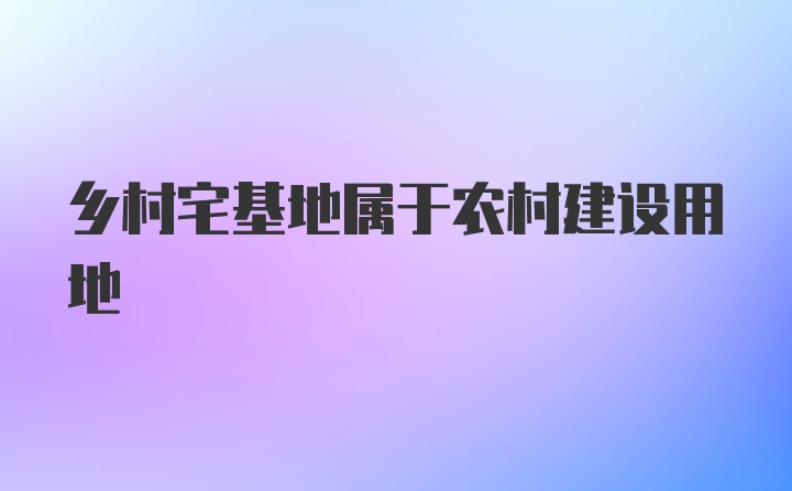 乡村宅基地属于农村建设用地